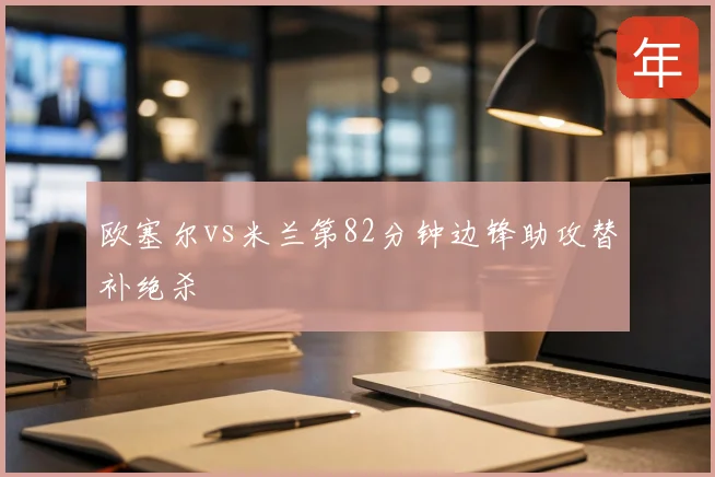 欧塞尔vs米兰第82分钟边锋助攻替补绝杀