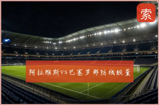 阿拉维斯vs巴塞罗那防线较量