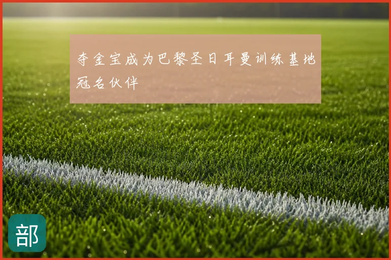 夺金宝成为巴黎圣日耳曼训练基地冠名伙伴