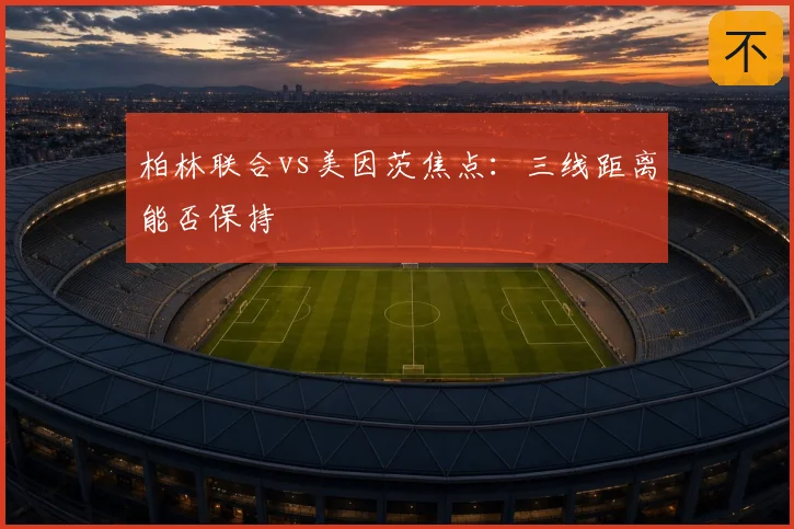柏林联合vs美因茨焦点:三线距离能否保持