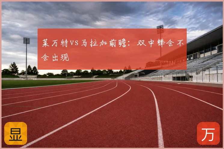 莱万特vs马拉加前瞻：双中锋会不会出现