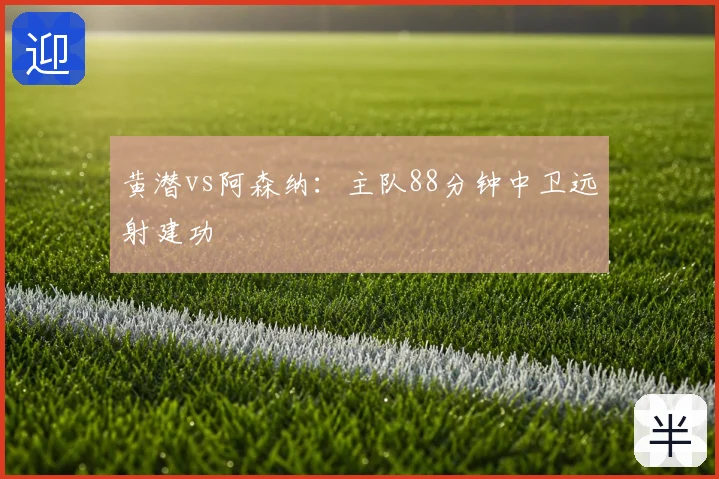 黄潜vs阿森纳：主队88分钟中卫远射建功