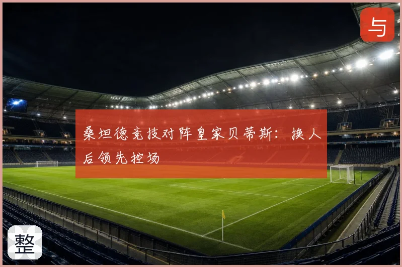 桑坦德竞技对阵皇家贝蒂斯：换人后领先控场