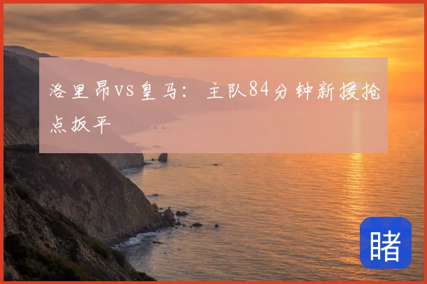 洛里昂vs皇马：主队84分钟新援抢点扳平